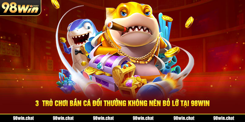 3 trò chơi bắn cá đổi thưởng không nên bỏ lỡ tại 98win