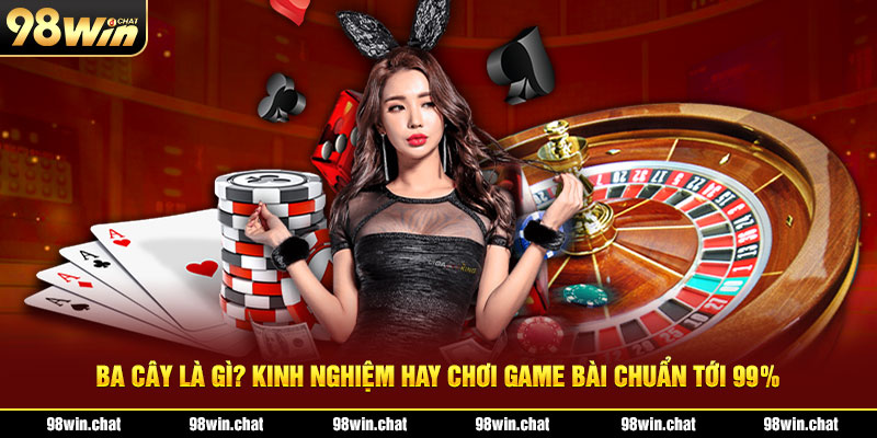 Ba Cây Là Gì? Kinh Nghiệm Hay Chơi Game Bài Chuẩn Tới 99%