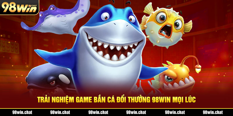 Trải nghiệm game bắn cá đổi thưởng 98win mọi lúc